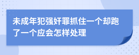 未成年犯强奸罪抓住一个却跑了一个应会怎样处理