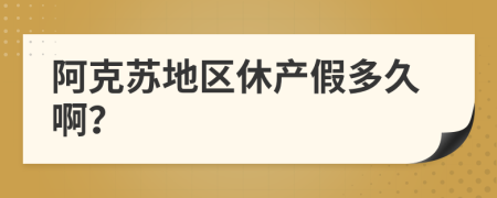 阿克苏地区休产假多久啊？