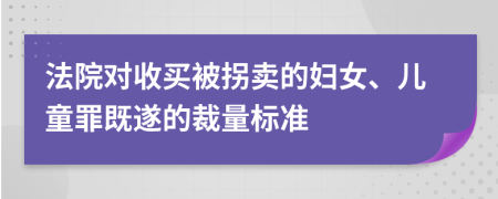 法院对收买被拐卖的妇女、儿童罪既遂的裁量标准