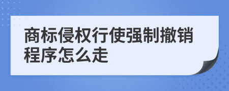 商标侵权行使强制撤销程序怎么走