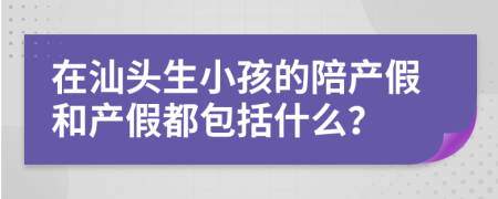 在汕头生小孩的陪产假和产假都包括什么？