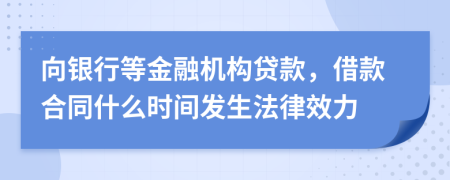 向银行等金融机构贷款，借款合同什么时间发生法律效力