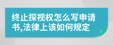 终止探视权怎么写申请书,法律上该如何规定