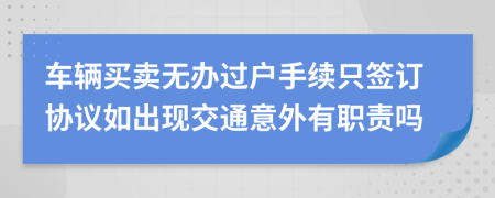车辆买卖无办过户手续只签订协议如出现交通意外有职责吗
