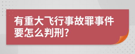 有重大飞行事故罪事件要怎么判刑?