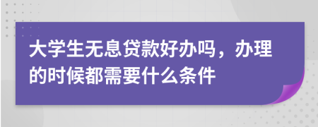 大学生无息贷款好办吗，办理的时候都需要什么条件