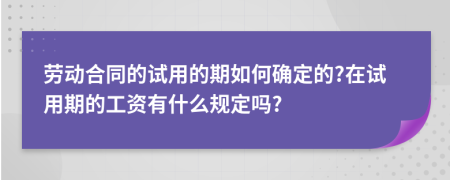 劳动合同的试用的期如何确定的?在试用期的工资有什么规定吗?