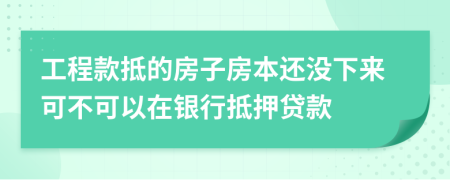 工程款抵的房子房本还没下来可不可以在银行抵押贷款