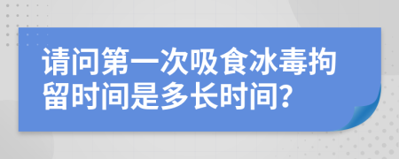 请问第一次吸食冰毒拘留时间是多长时间？