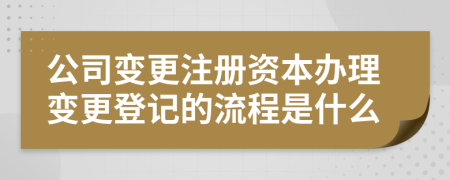 公司变更注册资本办理变更登记的流程是什么