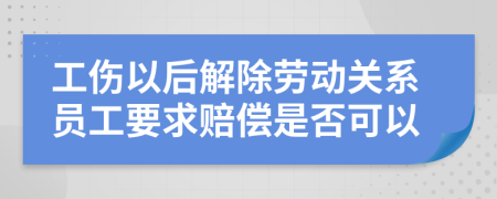 工伤以后解除劳动关系员工要求赔偿是否可以