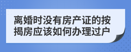 离婚时没有房产证的按揭房应该如何办理过户 