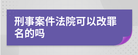 刑事案件法院可以改罪名的吗