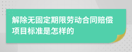 解除无固定期限劳动合同赔偿项目标准是怎样的