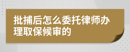 批捕后怎么委托律师办理取保候审的