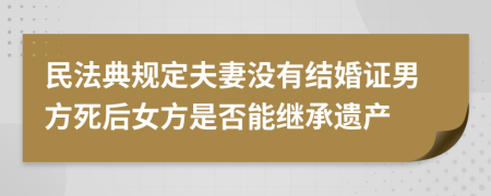 民法典规定夫妻没有结婚证男方死后女方是否能继承遗产