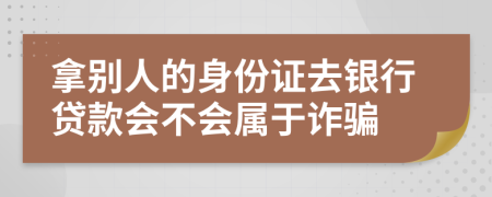 拿别人的身份证去银行贷款会不会属于诈骗