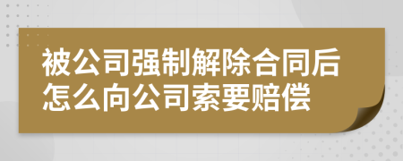 被公司强制解除合同后怎么向公司索要赔偿