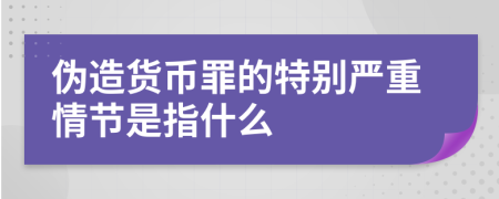 伪造货币罪的特别严重情节是指什么