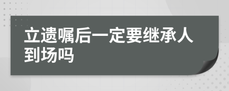 立遗嘱后一定要继承人到场吗