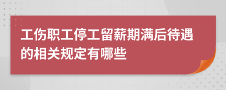 工伤职工停工留薪期满后待遇的相关规定有哪些