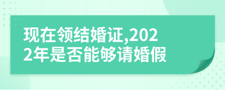 现在领结婚证,2022年是否能够请婚假