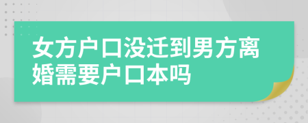 女方户口没迁到男方离婚需要户口本吗