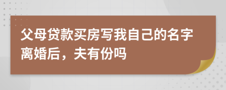 父母贷款买房写我自己的名字离婚后，夫有份吗