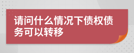 请问什么情况下债权债务可以转移
