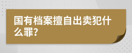 国有档案擅自出卖犯什么罪？