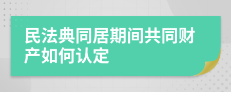 民法典同居期间共同财产如何认定
