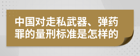 中国对走私武器、弹药罪的量刑标准是怎样的