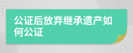 公证后放弃继承遗产如何公证