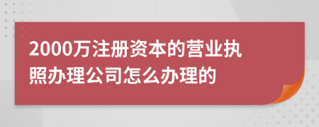 2000万注册资本的营业执照办理公司怎么办理的