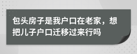 包头房子是我户口在老家，想把儿子户口迁移过来行吗