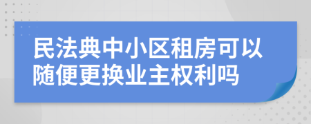 民法典中小区租房可以随便更换业主权利吗