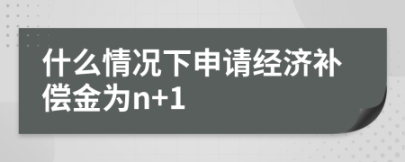 什么情况下申请经济补偿金为n+1