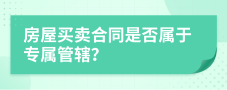 房屋买卖合同是否属于专属管辖？