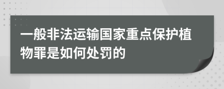 一般非法运输国家重点保护植物罪是如何处罚的