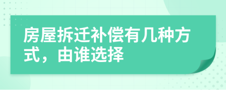 房屋拆迁补偿有几种方式，由谁选择