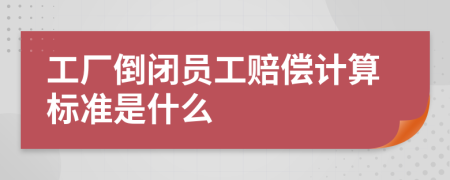 工厂倒闭员工赔偿计算标准是什么