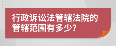 行政诉讼法管辖法院的管辖范围有多少？