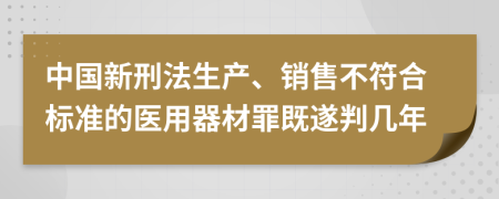 中国新刑法生产、销售不符合标准的医用器材罪既遂判几年