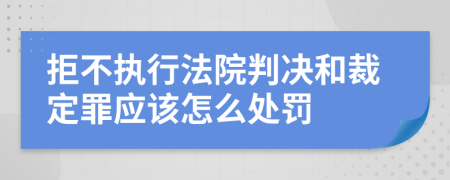 拒不执行法院判决和裁定罪应该怎么处罚