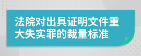 法院对出具证明文件重大失实罪的裁量标准