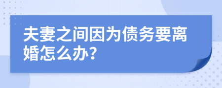 夫妻之间因为债务要离婚怎么办？