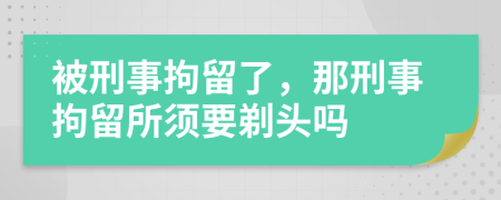 被刑事拘留了，那刑事拘留所须要剃头吗