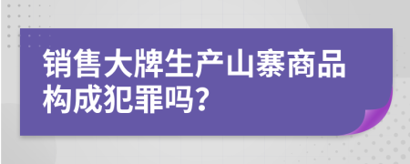 销售大牌生产山寨商品构成犯罪吗？