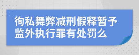 徇私舞弊减刑假释暂予监外执行罪有处罚么