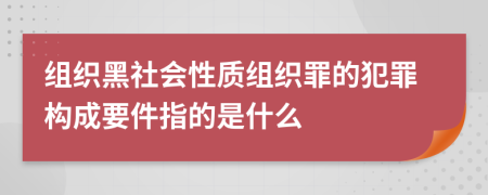 组织黑社会性质组织罪的犯罪构成要件指的是什么